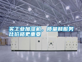 行業(yè)新聞買工業(yè)加濕機(jī)，質(zhì)量和服務(wù)比價(jià)格更重要