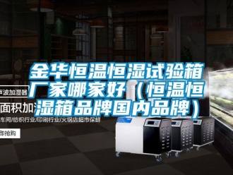 知識百科金華恒溫恒濕試驗箱廠家哪家好（恒溫恒濕箱品牌國內(nèi)品牌）