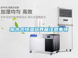 知識(shí)百科隔水式恒溫培養(yǎng)箱注意事項(xiàng)