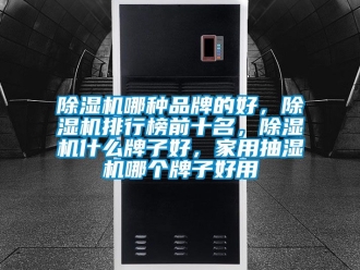 企業(yè)新聞除濕機哪種品牌的好，除濕機排行榜前十名，除濕機什么牌子好，家用抽濕機哪個牌子好用